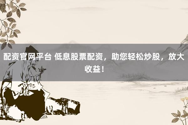配资官网平台 低息股票配资，助您轻松炒股，放大收益！