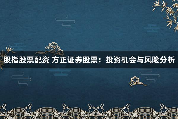 股指股票配资 方正证券股票:投资机会与风险分析