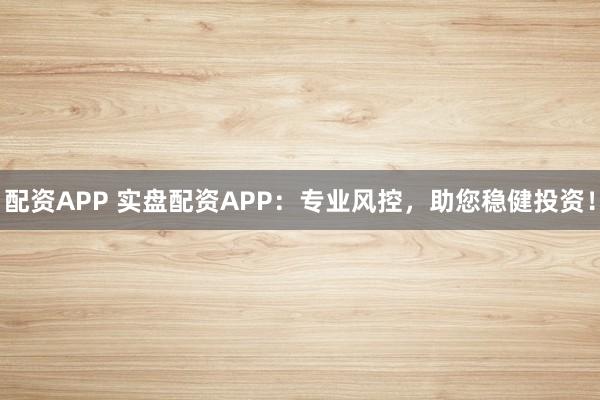 配资APP 实盘配资APP:专业风控,助您稳健投资!