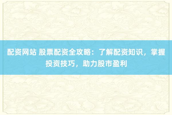 配资网站 股票配资全攻略:了解配资知识,掌握投资技巧,助力股市盈利