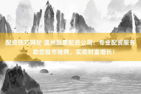 配资技巧网站 温州股票配资公司:专业配资服务,助您股市驰骋,实现财富增长!