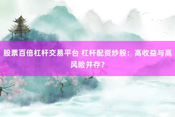 股票百倍杠杆交易平台 杠杆配资炒股:高收益与高风险并存?