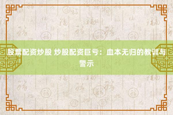 股票配资炒股 炒股配资巨亏:血本无归的教训与警示