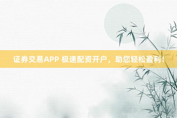 证券交易APP 极速配资开户,助您轻松盈利!