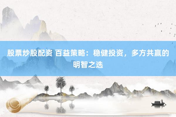 股票炒股配资 百益策略:稳健投资,多方共赢的明智之选