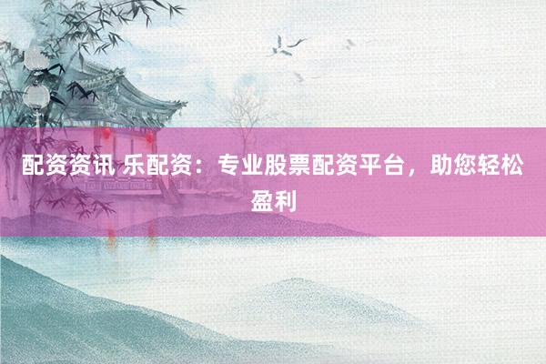 配资资讯 乐配资:专业股票配资平台,助您轻松盈利