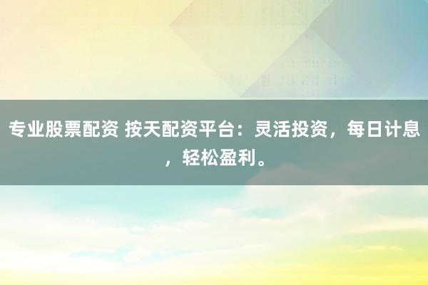 专业股票配资 按天配资平台：灵活投资，每日计息，轻松盈利。