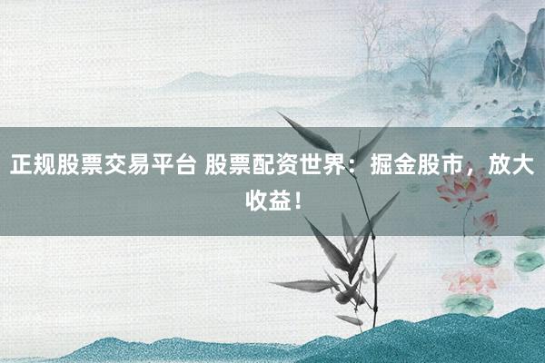 正规股票交易平台 股票配资世界：掘金股市，放大收益！
