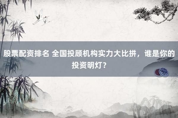 股票配资排名 全国投顾机构实力大比拼，谁是你的投资明灯？