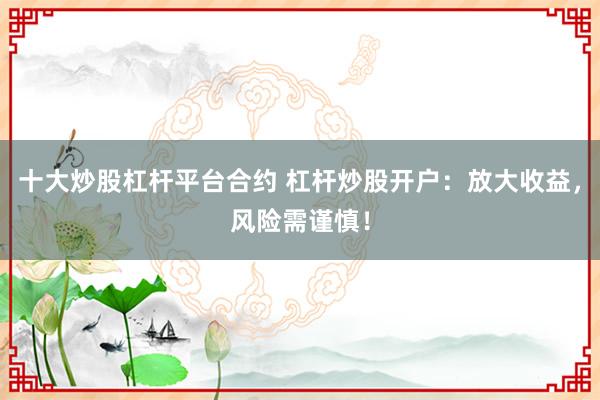 十大炒股杠杆平台合约 杠杆炒股开户：放大收益，风险需谨慎！