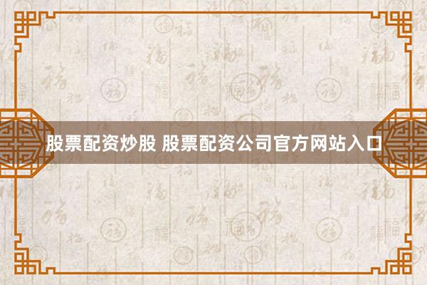 股票配资炒股 股票配资公司官方网站入口