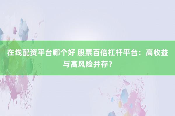 在线配资平台哪个好 股票百倍杠杆平台:高收益与高风险并存?