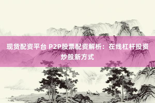 现货配资平台 P2P股票配资解析：在线杠杆投资炒股新方式