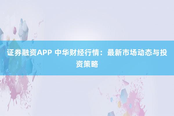 证券融资APP 中华财经行情：最新市场动态与投资策略