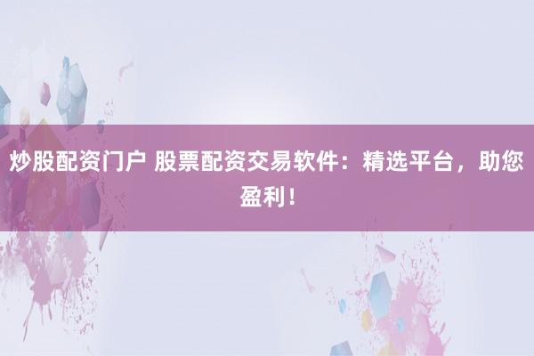 炒股配资门户 股票配资交易软件:精选平台,助您盈利!