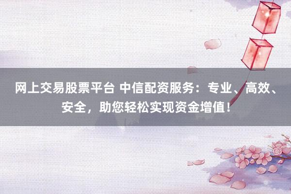 网上交易股票平台 中信配资服务:专业、高效、安全,助您轻松实现资金增值!