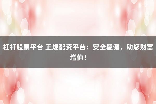 杠杆股票平台 正规配资平台:安全稳健,助您财富增值!