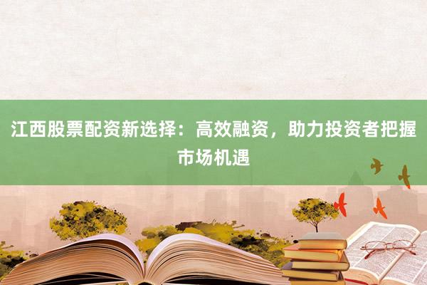 江西股票配资新选择:高效融资,助力投资者把握市场机遇