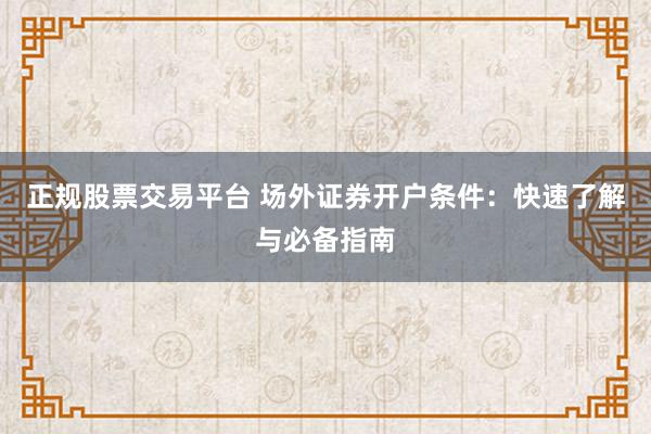 正规股票交易平台 场外证券开户条件:快速了解与必备指南