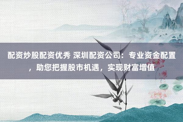 配资炒股配资优秀 深圳配资公司:专业资金配置,助您把握股市机遇,实现财富增值
