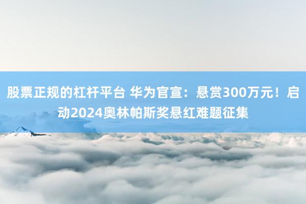 股票正规的杠杆平台 华为官宣:悬赏300万元!启动2024奥林帕斯奖悬红难题征集