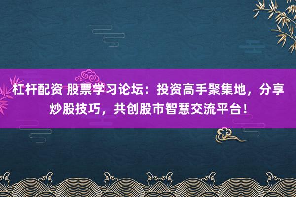 杠杆配资 股票学习论坛:投资高手聚集地,分享炒股技巧,共创股市智慧交流平台!