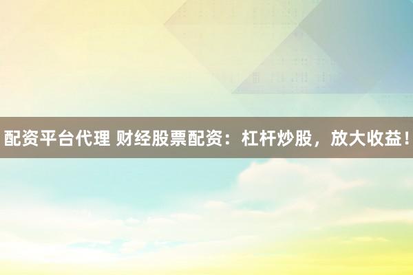 配资平台代理 财经股票配资:杠杆炒股,放大收益!