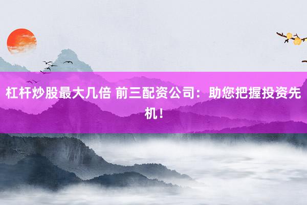 杠杆炒股最大几倍 前三配资公司：助您把握投资先机！