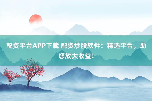 配资平台APP下载 配资炒股软件：精选平台，助您放大收益！