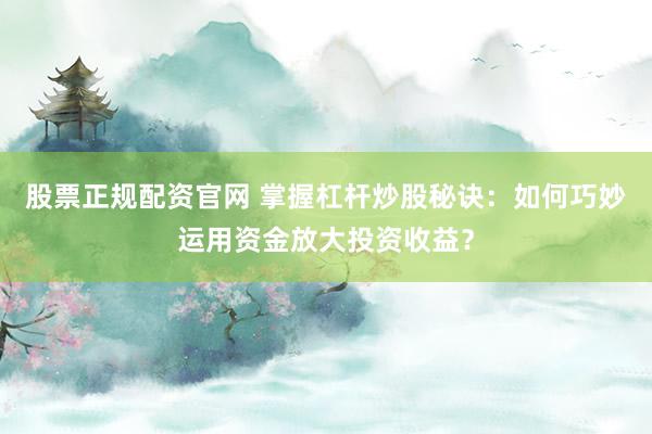股票正规配资官网 掌握杠杆炒股秘诀:如何巧妙运用资金放大投资收益?