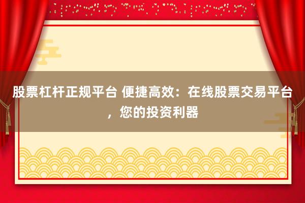 股票杠杆正规平台 便捷高效:在线股票交易平台,您的投资利器