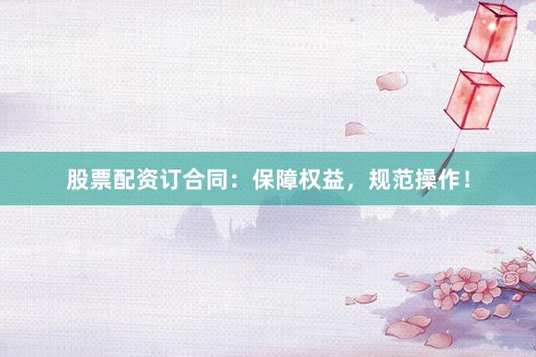 股票配资订合同:保障权益,规范操作!