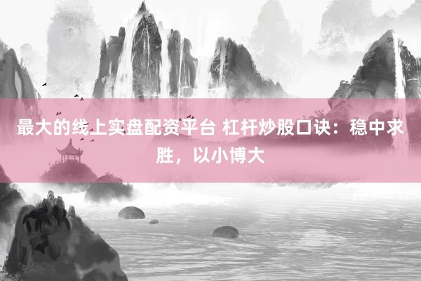 最大的线上实盘配资平台 杠杆炒股口诀：稳中求胜，以小博大