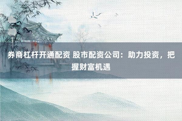 券商杠杆开通配资 股市配资公司:助力投资,把握财富机遇
