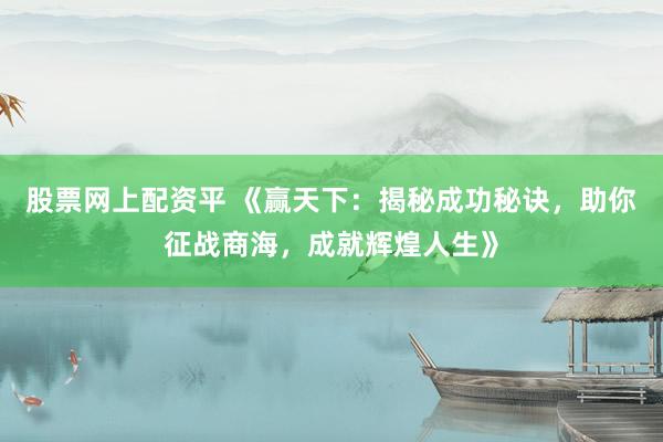 股票网上配资平 《赢天下：揭秘成功秘诀，助你征战商海，成就辉煌人生》