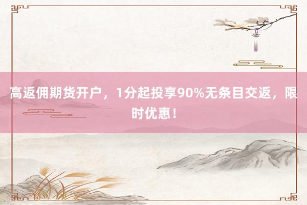 高返佣期货开户,1分起投享90%无条目交返,限时优惠!