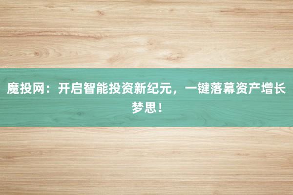 魔投网:开启智能投资新纪元,一键落幕资产增长梦思!