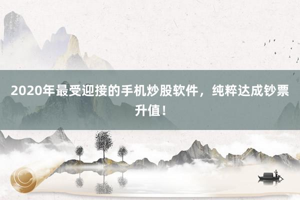 2020年最受迎接的手机炒股软件,纯粹达成钞票升值!