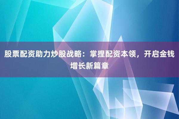 股票配资助力炒股战略:掌捏配资本领,开启金钱增长新篇章