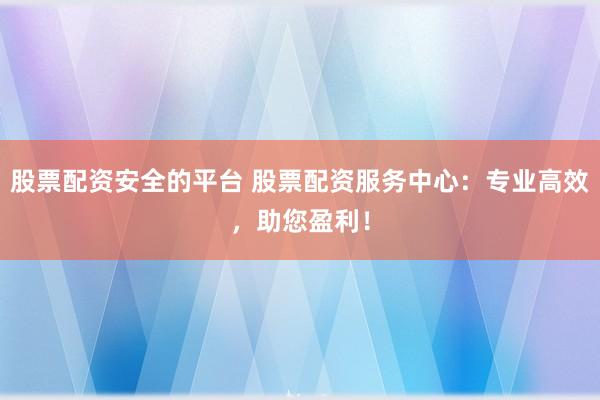 股票配资安全的平台 股票配资服务中心:专业高效,助您盈利!