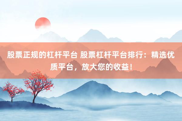 股票正规的杠杆平台 股票杠杆平台排行：精选优质平台，放大您的收益！