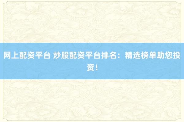 网上配资平台 炒股配资平台排名：精选榜单助您投资！