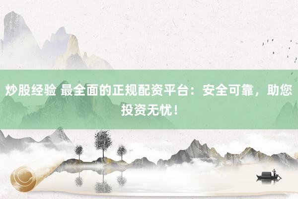 炒股经验 最全面的正规配资平台：安全可靠，助您投资无忧！