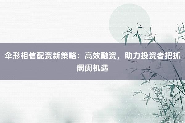 伞形相信配资新策略：高效融资，助力投资者把抓阛阓机遇