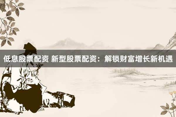 低息股票配资 新型股票配资：解锁财富增长新机遇