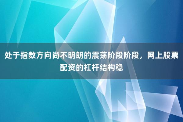 处于指数方向尚不明朗的震荡阶段阶段，网上股票配资的杠杆结构稳