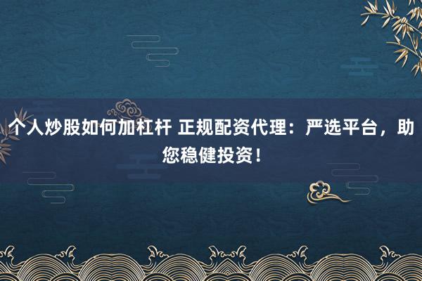 个人炒股如何加杠杆 正规配资代理:严选平台,助您稳健投资!