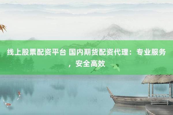 线上股票配资平台 国内期货配资代理：专业服务，安全高效