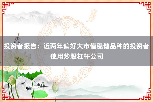 投资者报告：近两年偏好大市值稳健品种的投资者使用炒股杠杆公司