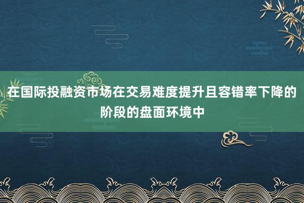 在国际投融资市场在交易难度提升且容错率下降的阶段的盘面环境中